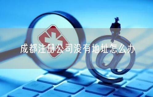成都注册公司没有地址怎么办