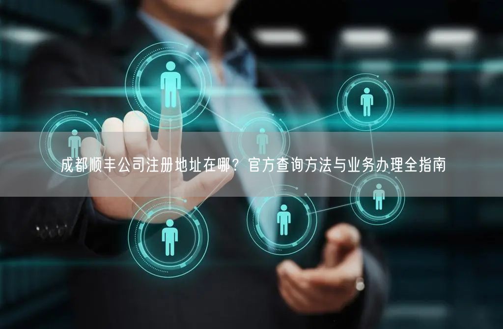成都顺丰公司注册地址在哪？官方查询方法与业务办理全指南