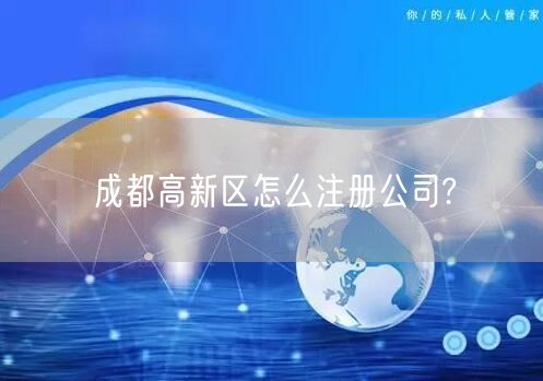 成都高新区怎么注册公司? 成都高新区怎么注册公司?