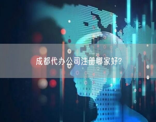 成都代办公司注册哪家好?