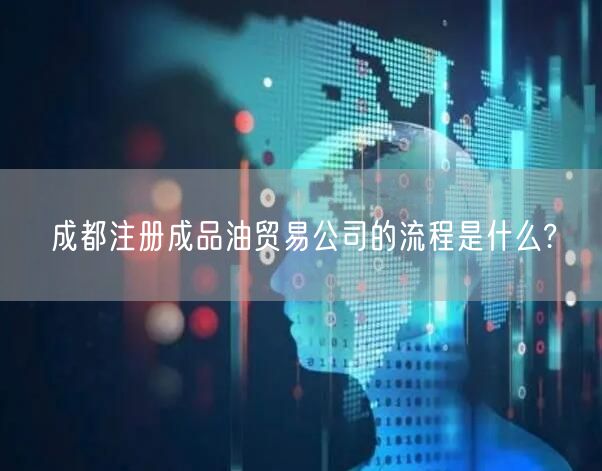 成都注册成品油贸易公司的流程是什么?