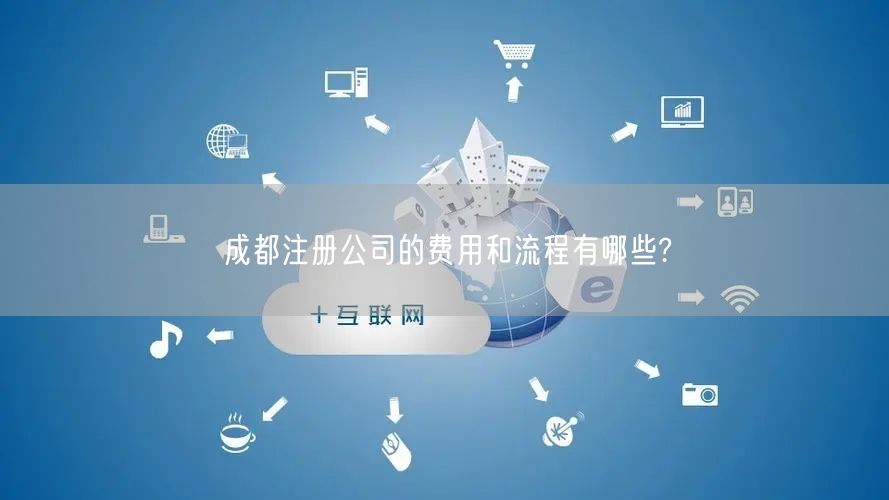 成都注册公司的费用和流程有哪些? 成都注册公司的费用和流程有哪些?