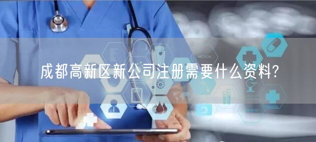成都高新区新公司注册需要什么资料?