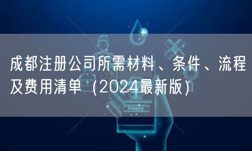 成都注册公司所需材料、条件、流程及费用清单(2024最新版) 成都注册公司所需材料、条件、流程及费用清单(2024最新版)