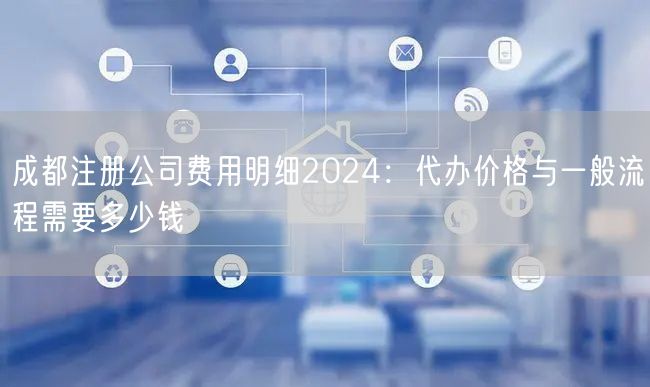 成都注册公司费用明细2024：代办价格与一般流程需要多少钱