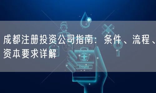 成都注册投资公司指南：条件、流程、资本要求详解