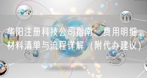 华阳注册科技公司指南：费用明细、材料清单与流程详解（附代办建议）