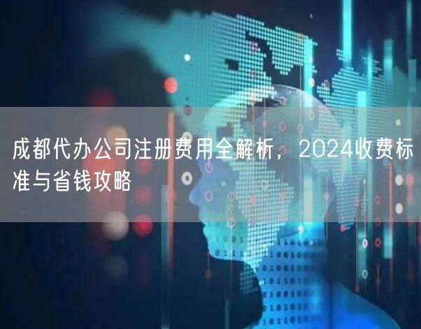 成都代办公司注册费用全解析，2024收费标准与省钱攻略