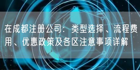 在成都注册公司：类型选择、流程费用、优惠政策及各区注意事项详解