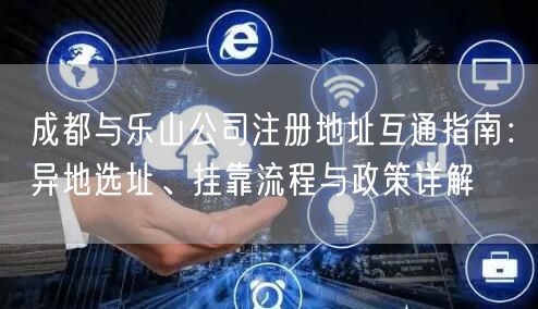 成都与乐山公司注册地址互通指南:异地选址、挂靠流程与政策详解 成都与乐山公司注册地址互通指南:异地选址、挂靠流程与政策详解