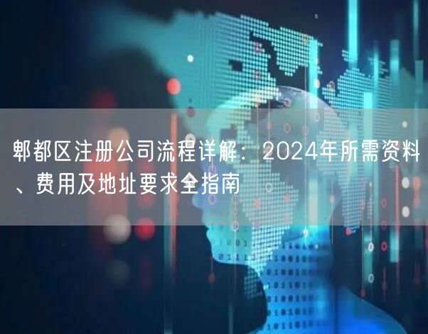 郫都区注册公司流程详解：2024年所需资料、费用及地址要求全指南