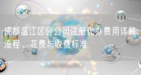 成都温江区分公司注册代办费用详解：流程、花费与收费标准