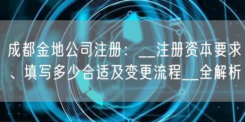 成都金地公司注册:__注册资本要求、填写多少合适及变更流程__全解析 成都金地公司注册:__注册资本要求、填写多少合适及变更流程__全解析