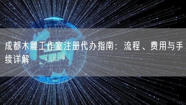成都木雕工作室注册代办指南：流程、费用与手续详解