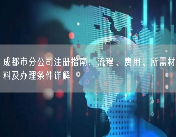 成都市分公司注册指南：流程、费用、所需材料及办理条件详解