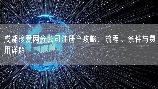 成都珍爱网分公司注册全攻略:流程、条件与费用详解 成都珍爱网分公司注册全攻略:流程、条件与费用详解