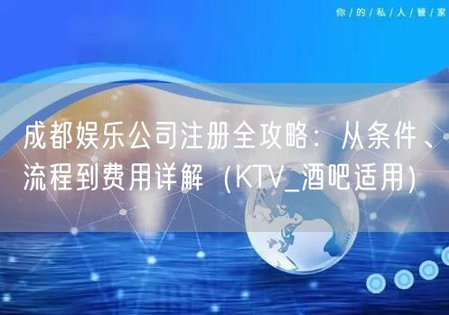 成都娱乐公司注册全攻略：从条件、流程到费用详解（KTV_酒吧适用）