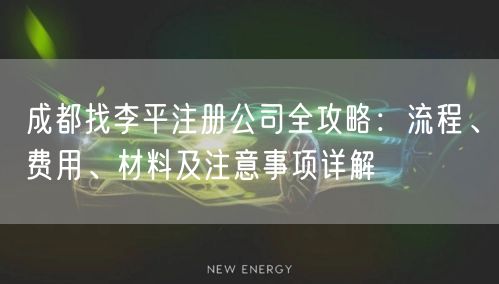 成都找李平注册公司全攻略:流程、费用、材料及注意事项详解 成都找李平注册公司全攻略:流程、费用、材料及注意事项详解