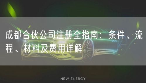 成都合伙公司注册全指南：条件、流程、材料及费用详解