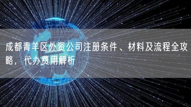 成都青羊区外资公司注册条件、材料及流程全攻略,代办费用解析 成都青羊区外资公司注册条件、材料及流程全攻略,代办费用解析