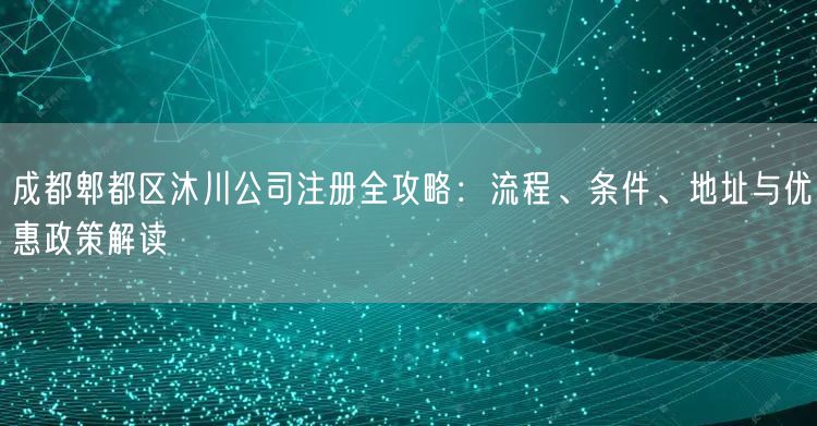 成都郫都区沐川公司注册全攻略:流程、条件、地址与优惠政策解读 成都郫都区沐川公司注册全攻略:流程、条件、地址与优惠政策解读