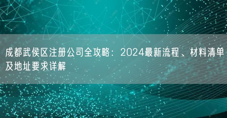 成都武侯区注册公司全攻略：2024最新流程、材料清单及地址要求详解