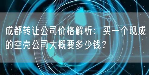 成都转让公司价格解析:买一个现成的空壳公司大概要多少钱? 成都转让公司价格解析:买一个现成的空壳公司大概要多少钱?