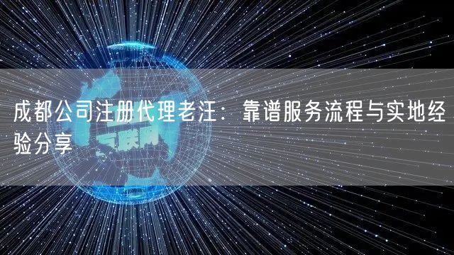 成都公司注册代理老汪：靠谱服务流程与实地经验分享