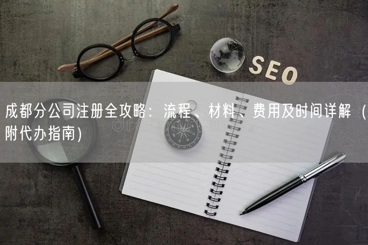 成都分公司注册全攻略:流程、材料、费用及时间详解(附代办指南) 成都分公司注册全攻略:流程、材料、费用及时间详解(附代办指南)