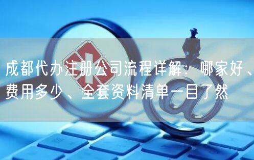 成都代办注册公司流程详解：哪家好、费用多少、全套资料清单一目了然