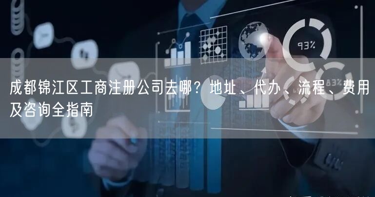 成都锦江区工商注册公司去哪？地址、代办、流程、费用及咨询全指南