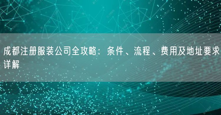 成都注册服装公司全攻略:条件、流程、费用及地址要求详解 成都注册服装公司全攻略:条件、流程、费用及地址要求详解