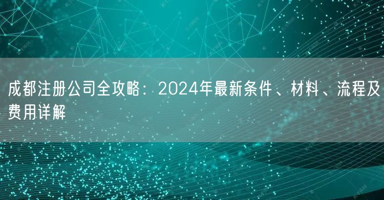成都注册公司全攻略:2024年最新条件、材料、流程及费用详解 成都注册公司全攻略:2024年最新条件、材料、流程及费用详解