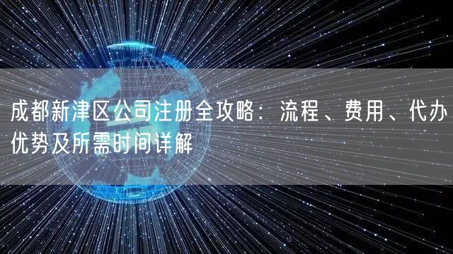 成都新津区公司注册全攻略:流程、费用、代办优势及所需时间详解 成都新津区公司注册全攻略:流程、费用、代办优势及所需时间详解