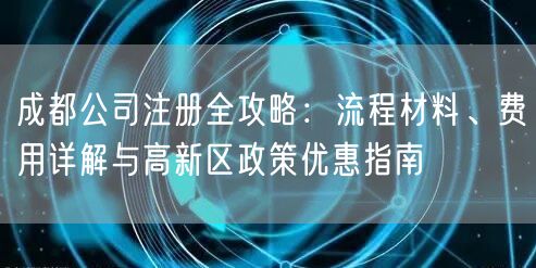 成都公司注册全攻略:流程材料、费用详解与高新区政策优惠指南 成都公司注册全攻略:流程材料、费用详解与高新区政策优惠指南