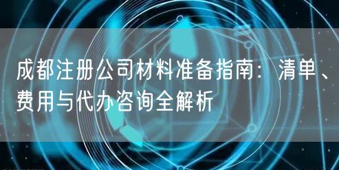 成都注册公司材料准备指南：清单、费用与代办咨询全解析
