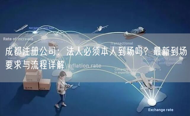 成都注册公司：法人必须本人到场吗？最新到场要求与流程详解