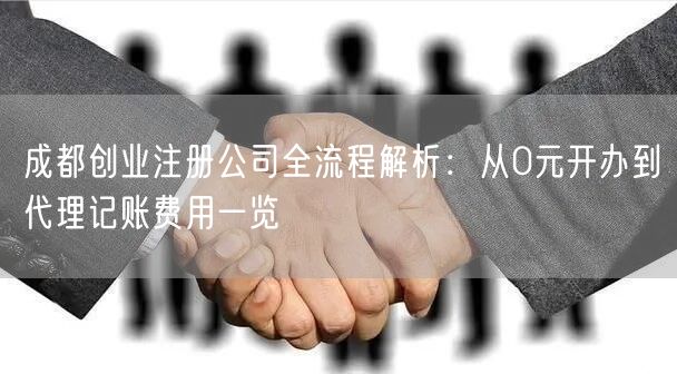 成都创业注册公司全流程解析：从0元开办到代理记账费用一览