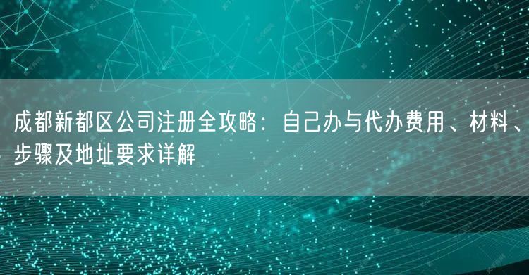 成都新都区公司注册全攻略：自己办与代办费用、材料、步骤及地址要求详解
