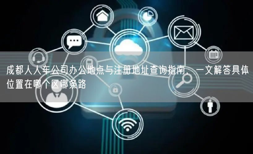 成都人人车公司办公地点与注册地址查询指南，一文解答具体位置在哪个区哪条路