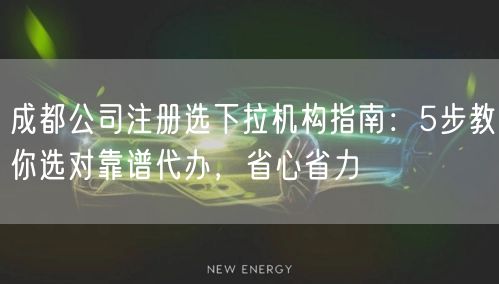 成都公司注册选下拉机构指南:5步教你选对靠谱代办,省心省力 成都公司注册选下拉机构指南:5步教你选对靠谱代办,省心省力