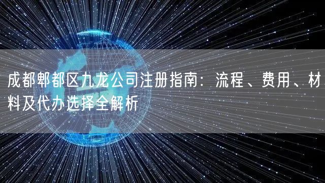 成都郫都区九龙公司注册指南：流程、费用、材料及代办选择全解析