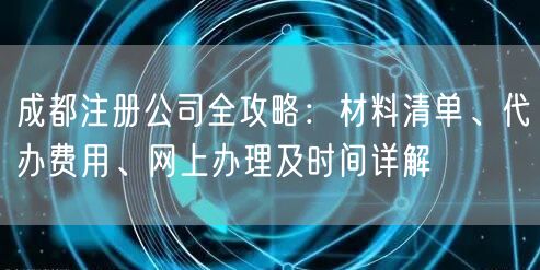 成都注册公司全攻略：材料清单、代办费用、网上办理及时间详解