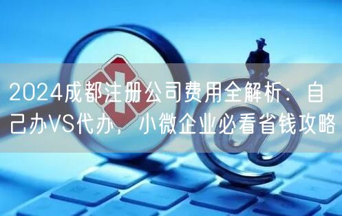 2024成都注册公司费用全解析:自己办VS代办,小微企业必看省钱攻略 2024成都注册公司费用全解析:自己办VS代办,小微企业必看省钱攻略