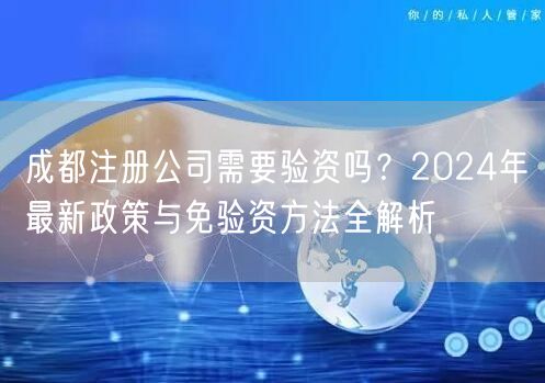 成都注册公司需要验资吗?2024年最新政策与免验资方法全解析 成都注册公司需要验资吗?2024年最新政策与免验资方法全解析