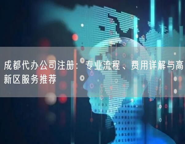 成都代办公司注册：专业流程、费用详解与高新区服务推荐