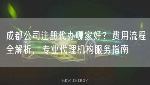 成都公司注册代办哪家好?费用流程全解析,专业代理机构服务指南 成都公司注册代办哪家好?费用流程全解析,专业代理机构服务指南