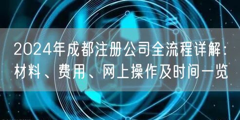 2024年成都注册公司全流程详解:材料、费用、网上操作及时间一览 2024年成都注册公司全流程详解:材料、费用、网上操作及时间一览