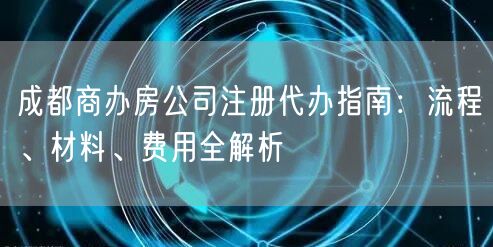 成都商办房公司注册代办指南:流程、材料、费用全解析 成都商办房公司注册代办指南:流程、材料、费用全解析