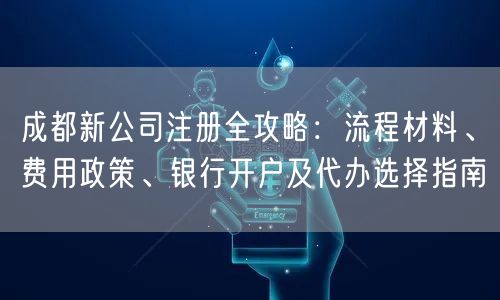 成都新公司注册全攻略：流程材料、费用政策、银行开户及代办选择指南